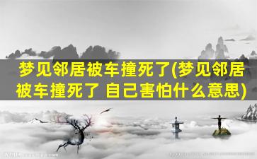 梦见邻居被车撞死了(梦见邻居被车撞死了 自己害怕什么意思)